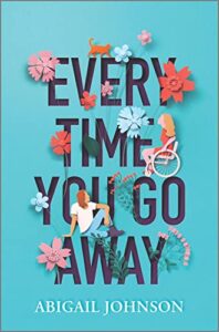 Every Time You Go Away by Abigail Johnson cover shows a collage of things arranged in and around the title, like flowers, a cat, a girl in a wheelchair, and a boy sitting on the ground.